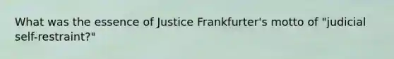 What was the essence of Justice Frankfurter's motto of "judicial self-restraint?"