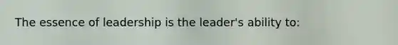 The essence of leadership is the leader's ability to: