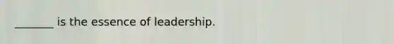 _______ is the essence of leadership.