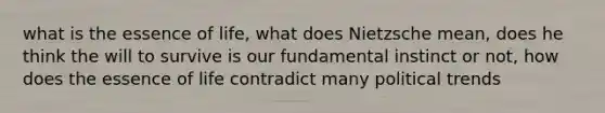 what is the essence of life, what does Nietzsche mean, does he think the will to survive is our fundamental instinct or not, how does the essence of life contradict many political trends