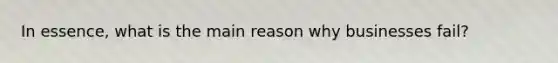 In essence, what is the main reason why businesses fail?