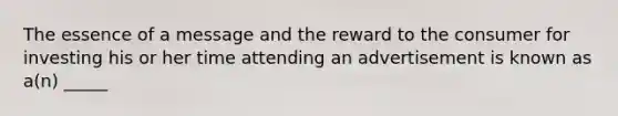 The essence of a message and the reward to the consumer for investing his or her time attending an advertisement is known as a(n) _____