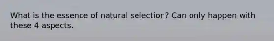 What is the essence of natural selection? Can only happen with these 4 aspects.