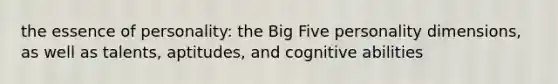 the essence of personality: the Big Five personality dimensions, as well as talents, aptitudes, and cognitive abilities