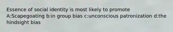 Essence of social identity is most likely to promote A:Scapegoating b:in group bias c:unconscious patronization d:the hindsight bias