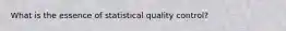 What is the essence of statistical quality control?
