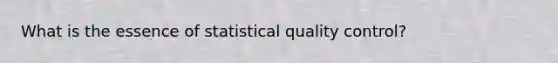 What is the essence of statistical quality control?