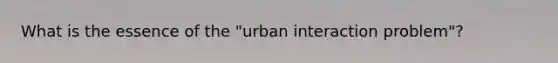 What is the essence of the "urban interaction problem"?