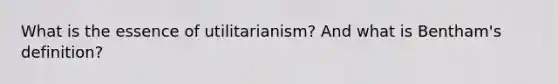 What is the essence of utilitarianism? And what is Bentham's definition?