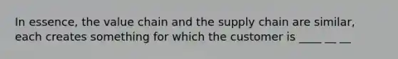 In essence, the value chain and the supply chain are similar, each creates something for which the customer is ____ __ __