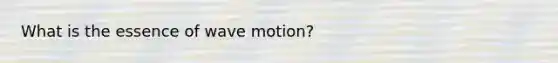 What is the essence of <a href='https://www.questionai.com/knowledge/kpc8YLKZxg-wave-motion' class='anchor-knowledge'>wave motion</a>?