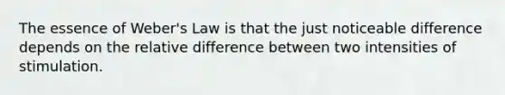 The essence of Weber's Law is that the just noticeable difference depends on the relative difference between two intensities of stimulation.