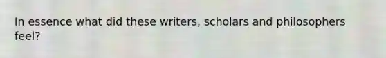 In essence what did these writers, scholars and philosophers feel?