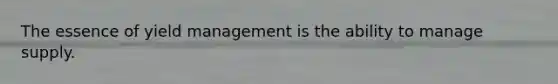 The essence of yield management is the ability to manage supply.