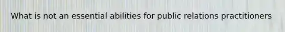 What is not an essential abilities for public relations practitioners