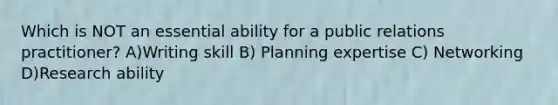 Which is NOT an essential ability for a public relations practitioner? A)Writing skill B) Planning expertise C) Networking D)Research ability