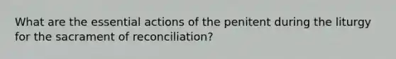 What are the essential actions of the penitent during the liturgy for the sacrament of reconciliation?