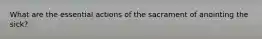 What are the essential actions of the sacrament of anointing the sick?