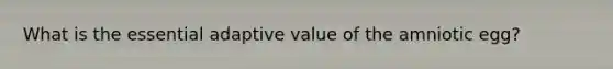 What is the essential adaptive value of the amniotic egg?