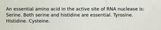 An essential amino acid in the active site of RNA nuclease is: Serine. Both serine and histidine are essential. Tyrosine. Histidine. Cysteine.