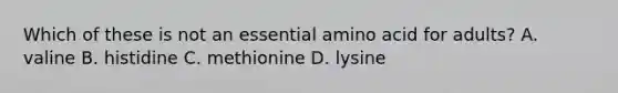 Which of these is not an essential amino acid for adults? A. valine B. histidine C. methionine D. lysine