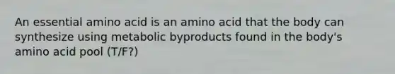 An essential amino acid is an amino acid that the body can synthesize using metabolic byproducts found in the body's amino acid pool (T/F?)