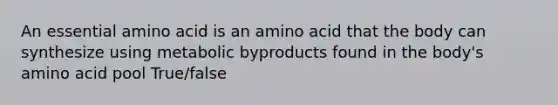 An essential amino acid is an amino acid that the body can synthesize using metabolic byproducts found in the body's amino acid pool True/false