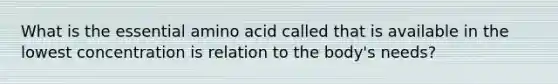 What is the essential amino acid called that is available in the lowest concentration is relation to the body's needs?