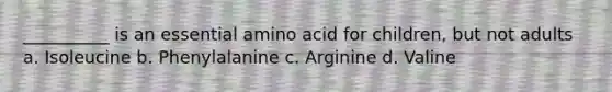 __________ is an essential amino acid for children, but not adults a. Isoleucine b. Phenylalanine c. Arginine d. Valine