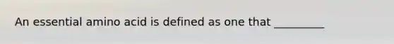 An essential amino acid is defined as one that _________