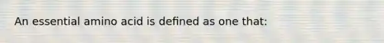An essential amino acid is deﬁned as one that: