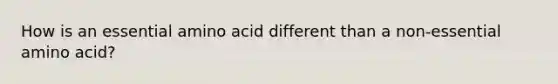 How is an essential amino acid different than a non-essential amino acid?