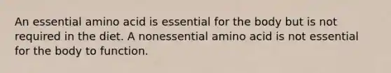 An essential amino acid is essential for the body but is not required in the diet. A nonessential amino acid is not essential for the body to function.