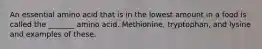 An essential amino acid that is in the lowest amount in a food is called the _______ amino acid. Methionine, tryptophan, and lysine and examples of these.