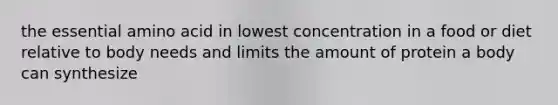 the essential amino acid in lowest concentration in a food or diet relative to body needs and limits the amount of protein a body can synthesize