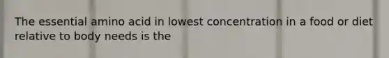 The essential amino acid in lowest concentration in a food or diet relative to body needs is the