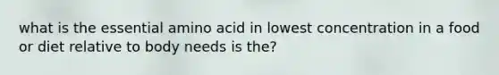 what is the essential amino acid in lowest concentration in a food or diet relative to body needs is the?