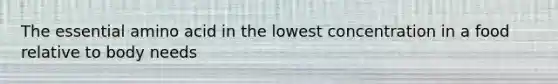 The essential amino acid in the lowest concentration in a food relative to body needs