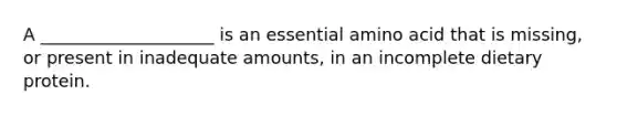 A ____________________ is an essential amino acid that is missing, or present in inadequate amounts, in an incomplete dietary protein.