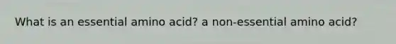 What is an essential amino acid? a non-essential amino acid?