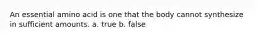 An essential amino acid is one that the body cannot synthesize in sufficient amounts. a. true b. false