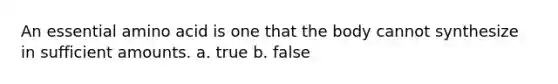 An essential amino acid is one that the body cannot synthesize in sufficient amounts. a. true b. false