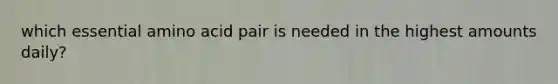 which essential amino acid pair is needed in the highest amounts daily?