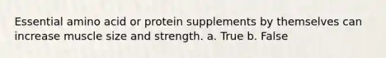 Essential amino acid or protein supplements by themselves can increase muscle size and strength. a. True b. False