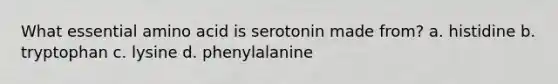 What essential amino acid is serotonin made from? a. histidine b. tryptophan c. lysine d. phenylalanine