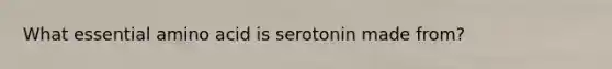 What essential amino acid is serotonin made from?