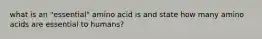 what is an "essential" amino acid is and state how many amino acids are essential to humans?