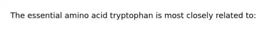 The essential amino acid tryptophan is most closely related to: