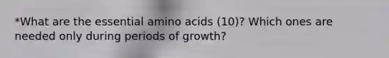 *What are the essential amino acids (10)? Which ones are needed only during periods of growth?