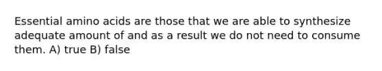 Essential amino acids are those that we are able to synthesize adequate amount of and as a result we do not need to consume them. A) true B) false